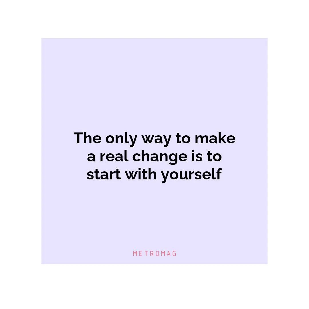 The only way to make a real change is to start with yourself