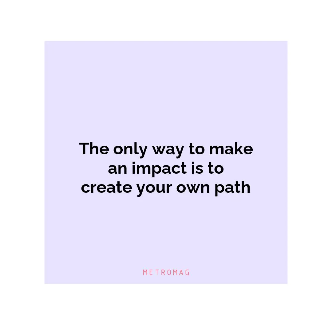 The only way to make an impact is to create your own path