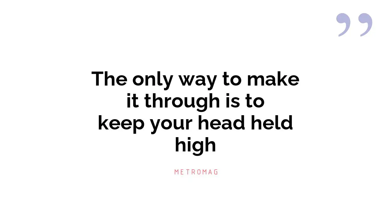 The only way to make it through is to keep your head held high