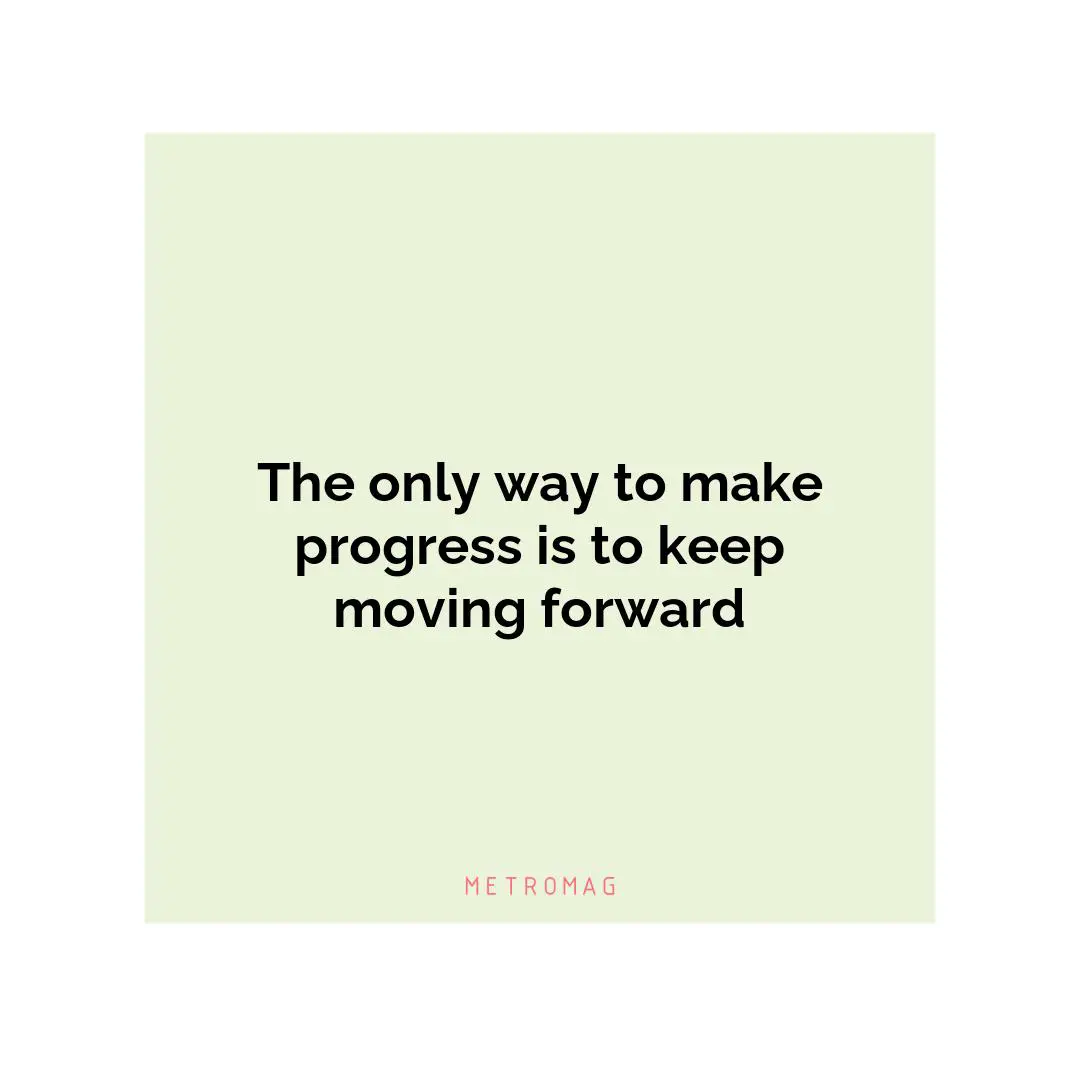 The only way to make progress is to keep moving forward