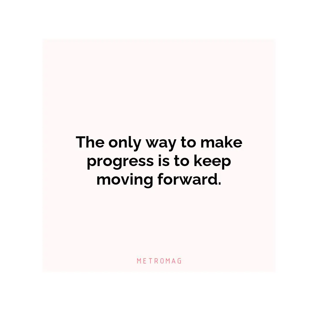 The only way to make progress is to keep moving forward.