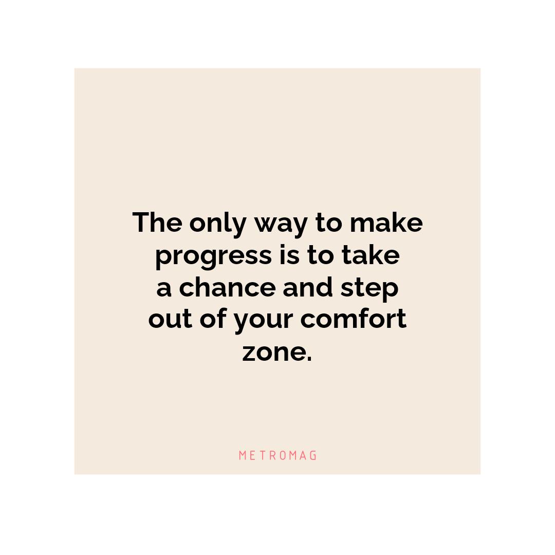 The only way to make progress is to take a chance and step out of your comfort zone.