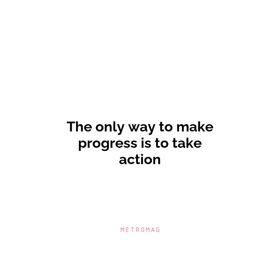 The only way to make progress is to take action