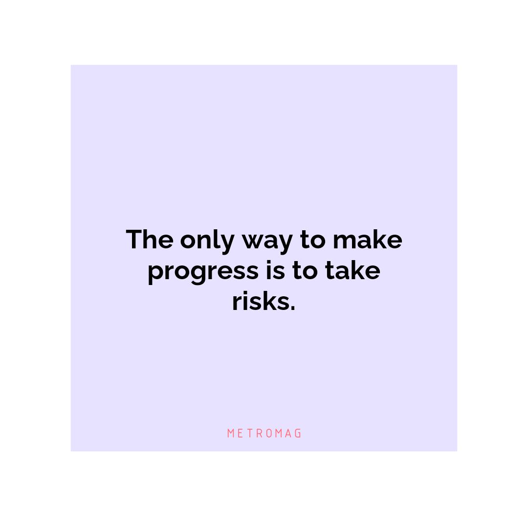 The only way to make progress is to take risks.