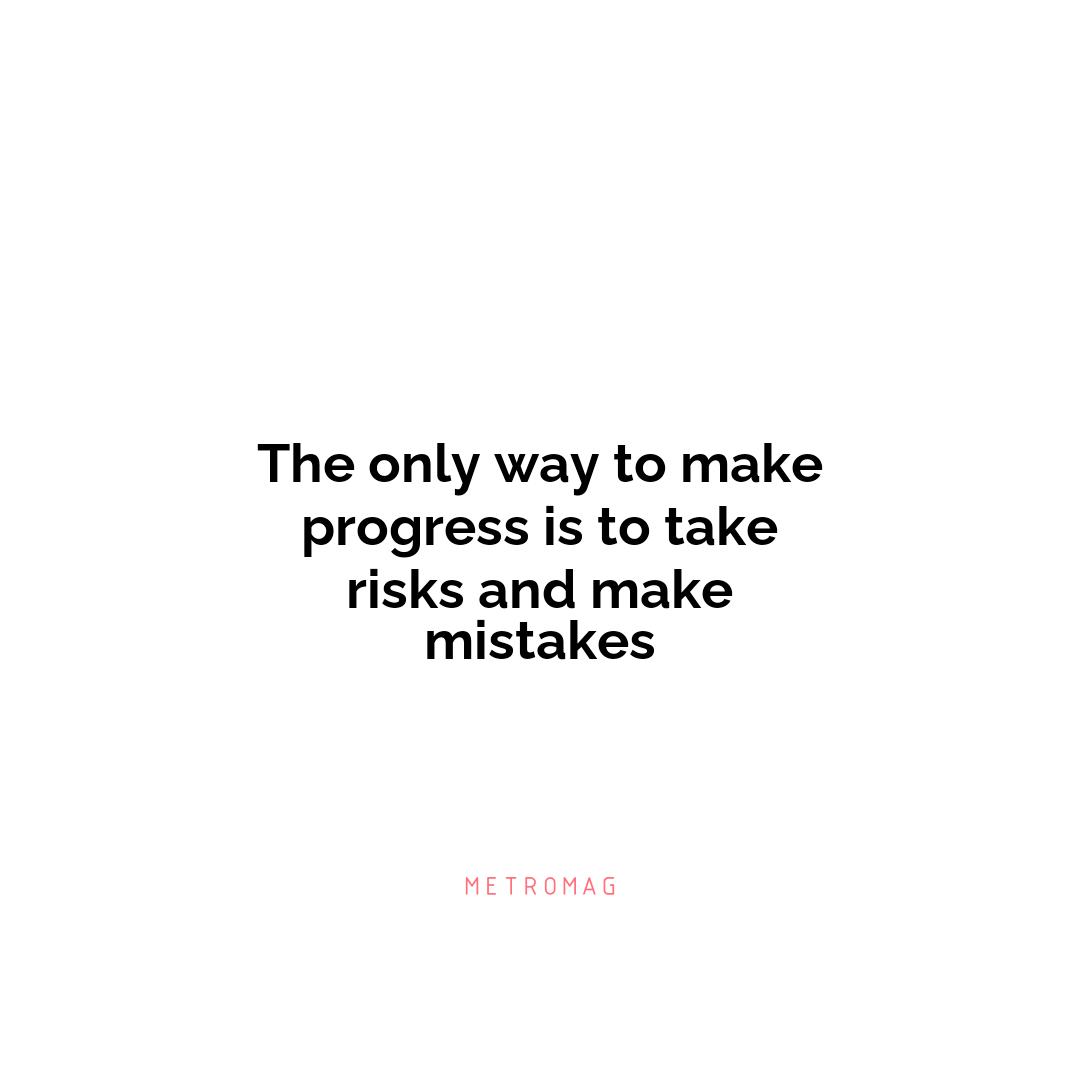 The only way to make progress is to take risks and make mistakes