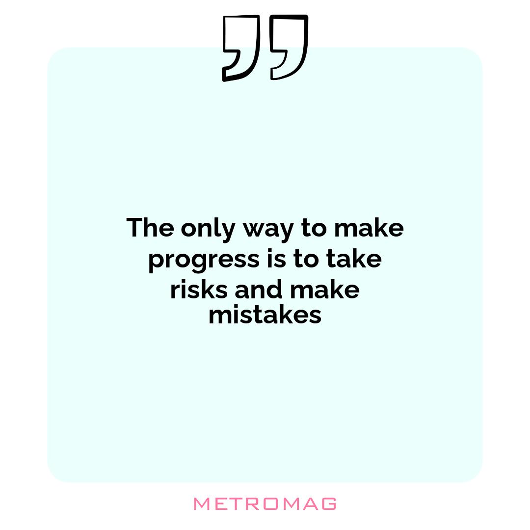 The only way to make progress is to take risks and make mistakes
