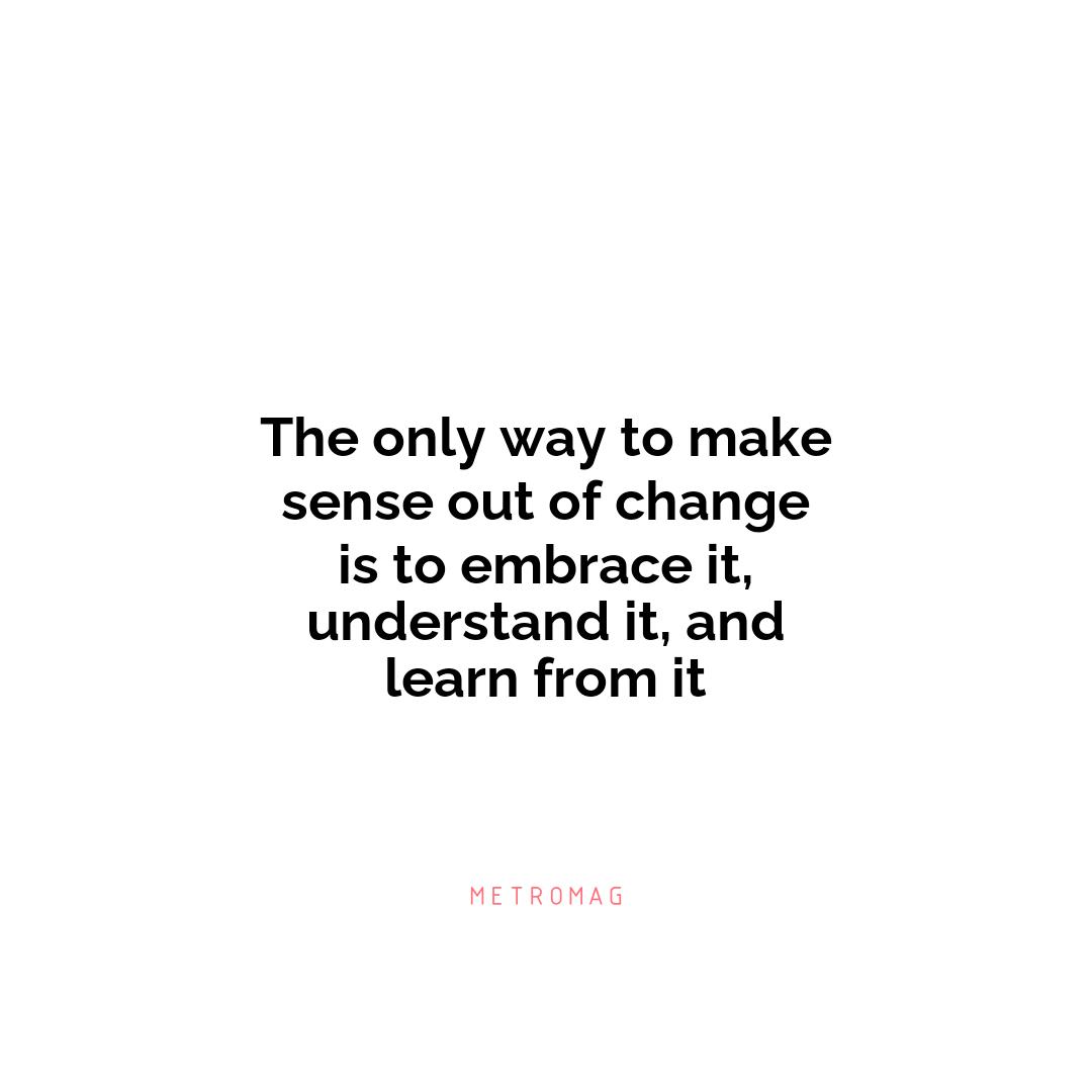 The only way to make sense out of change is to embrace it, understand it, and learn from it