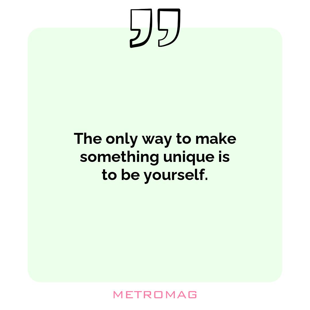 The only way to make something unique is to be yourself.