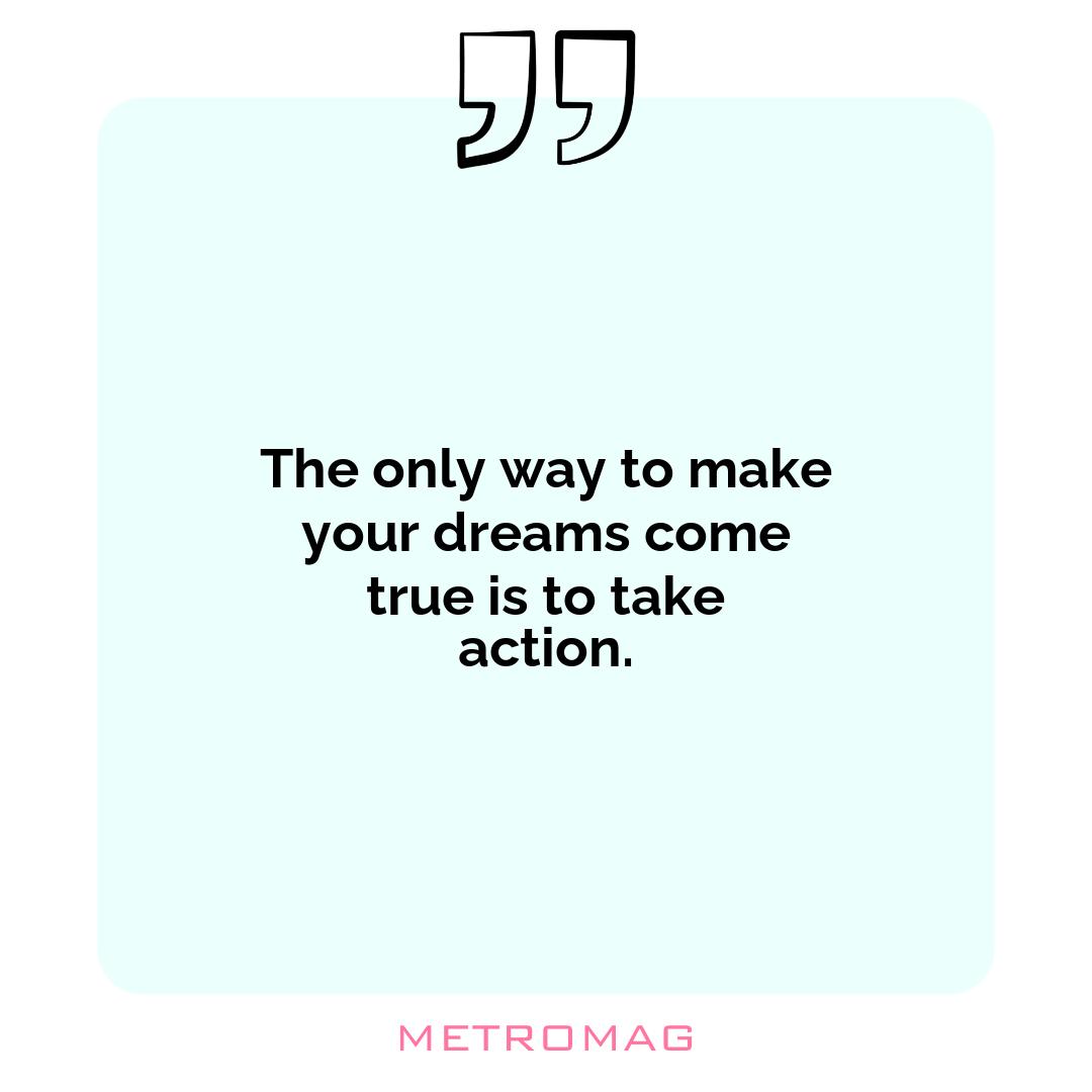 The only way to make your dreams come true is to take action.