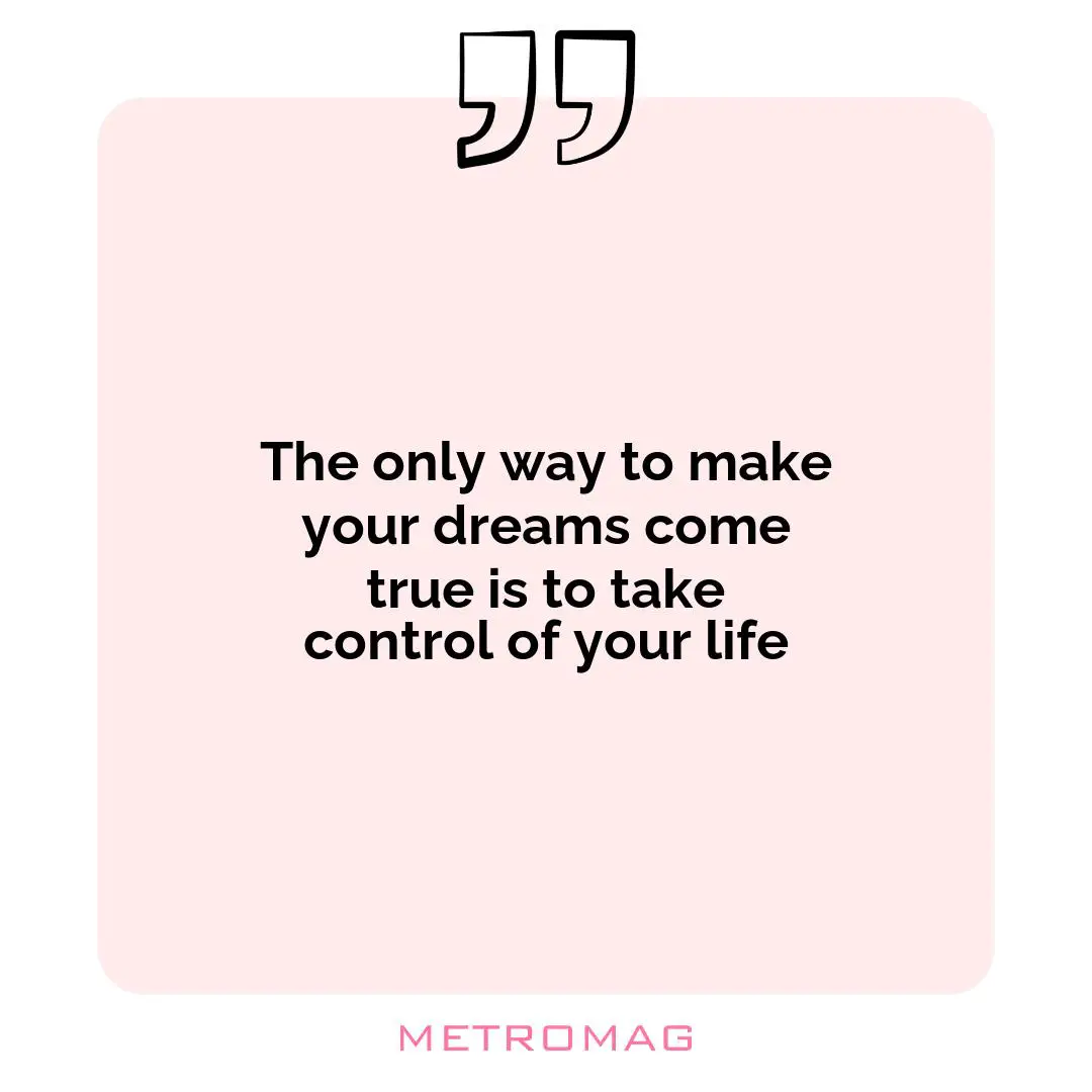 The only way to make your dreams come true is to take control of your life