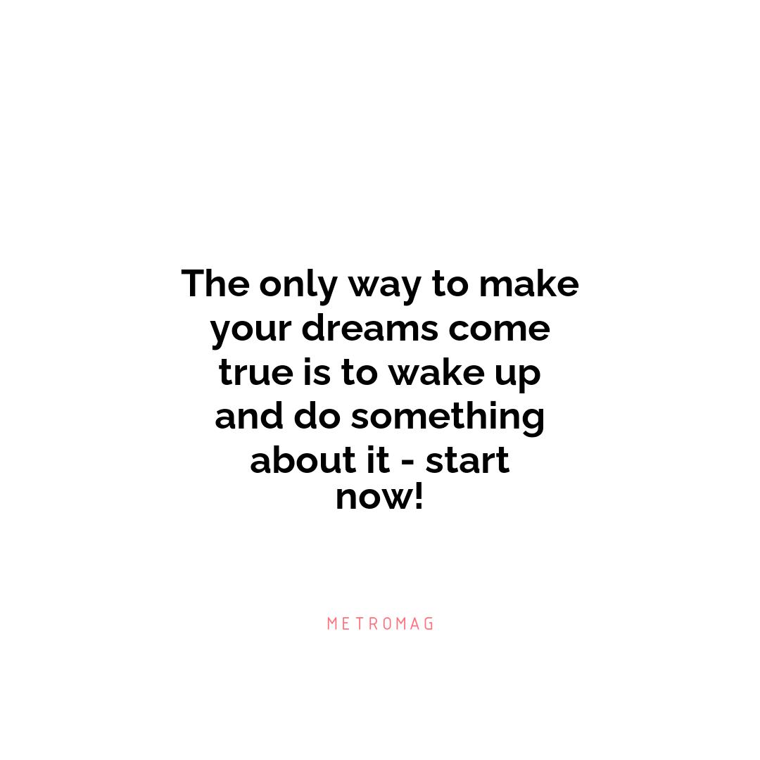 The only way to make your dreams come true is to wake up and do something about it - start now!