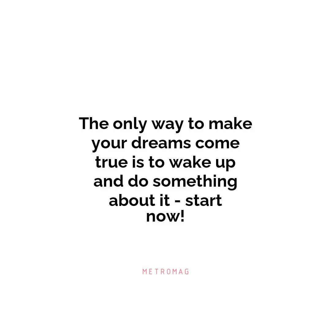 The only way to make your dreams come true is to wake up and do something about it - start now!