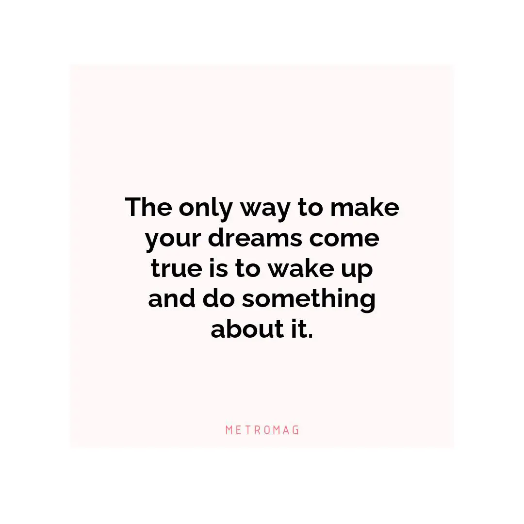 The only way to make your dreams come true is to wake up and do something about it.