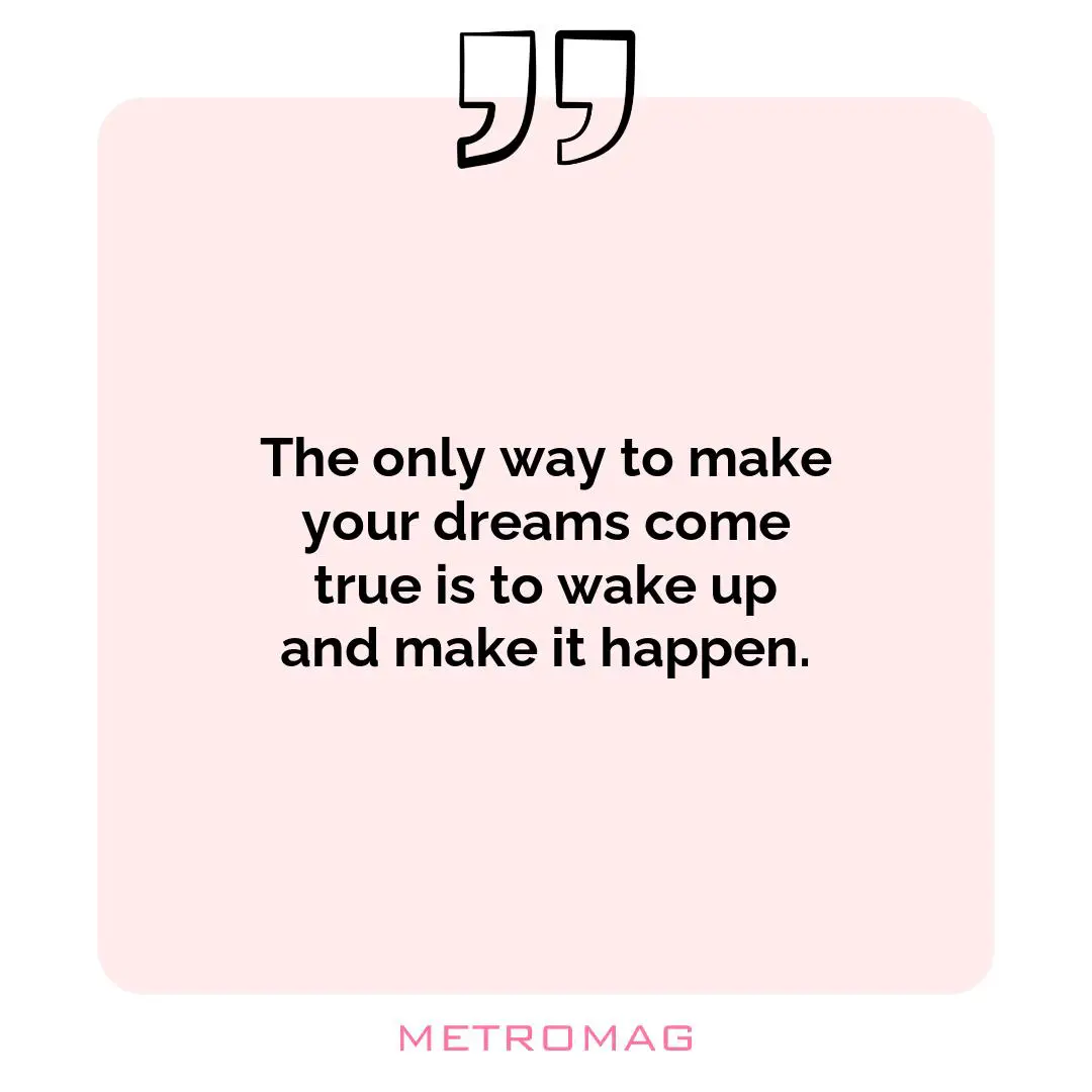 The only way to make your dreams come true is to wake up and make it happen.