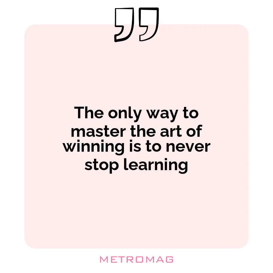 The only way to master the art of winning is to never stop learning