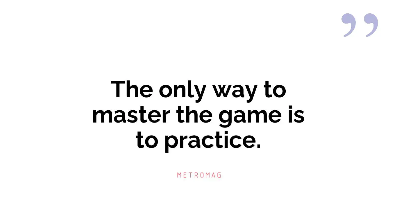 The only way to master the game is to practice.