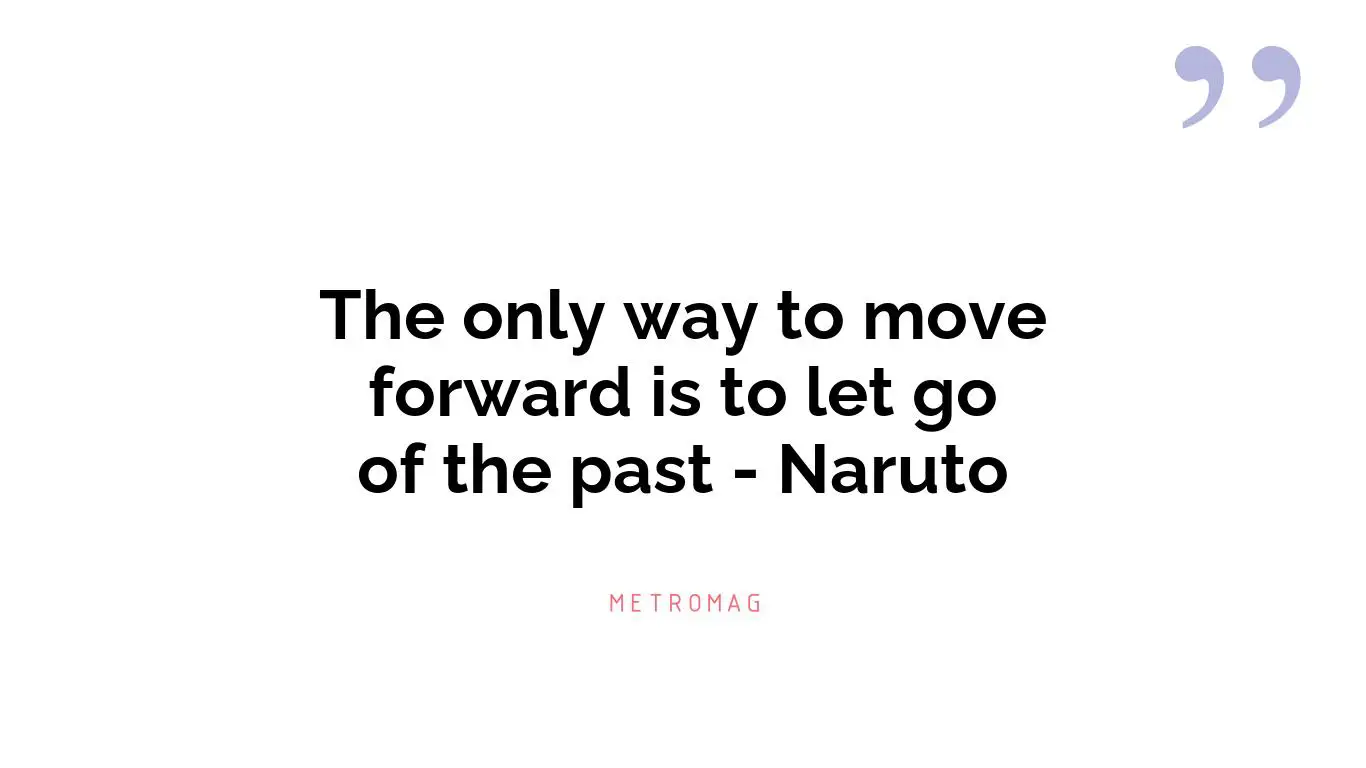 The only way to move forward is to let go of the past - Naruto