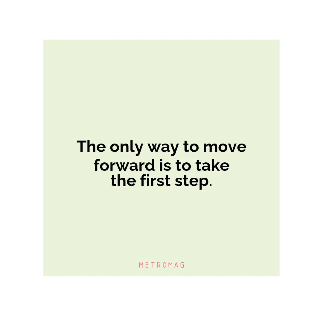 The only way to move forward is to take the first step.