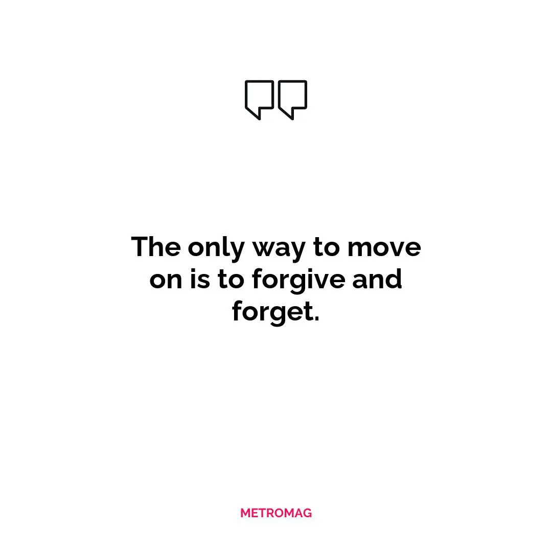 The only way to move on is to forgive and forget.