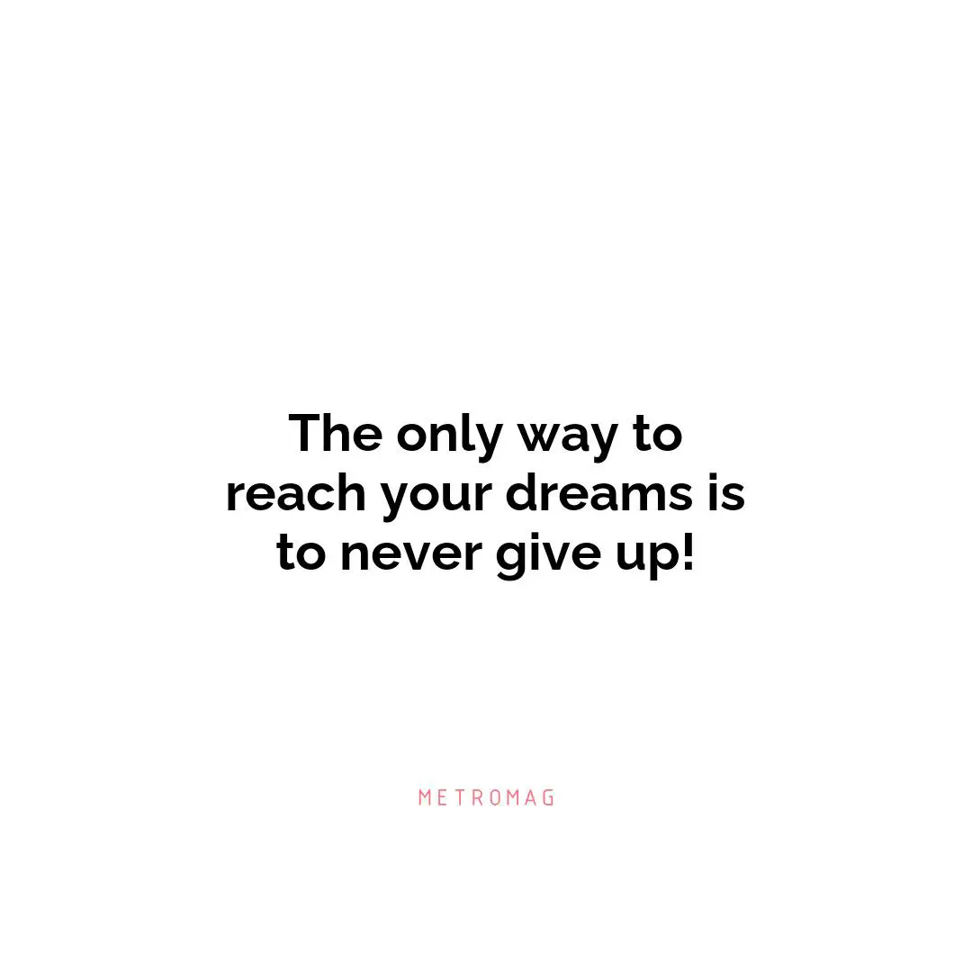 The only way to reach your dreams is to never give up!