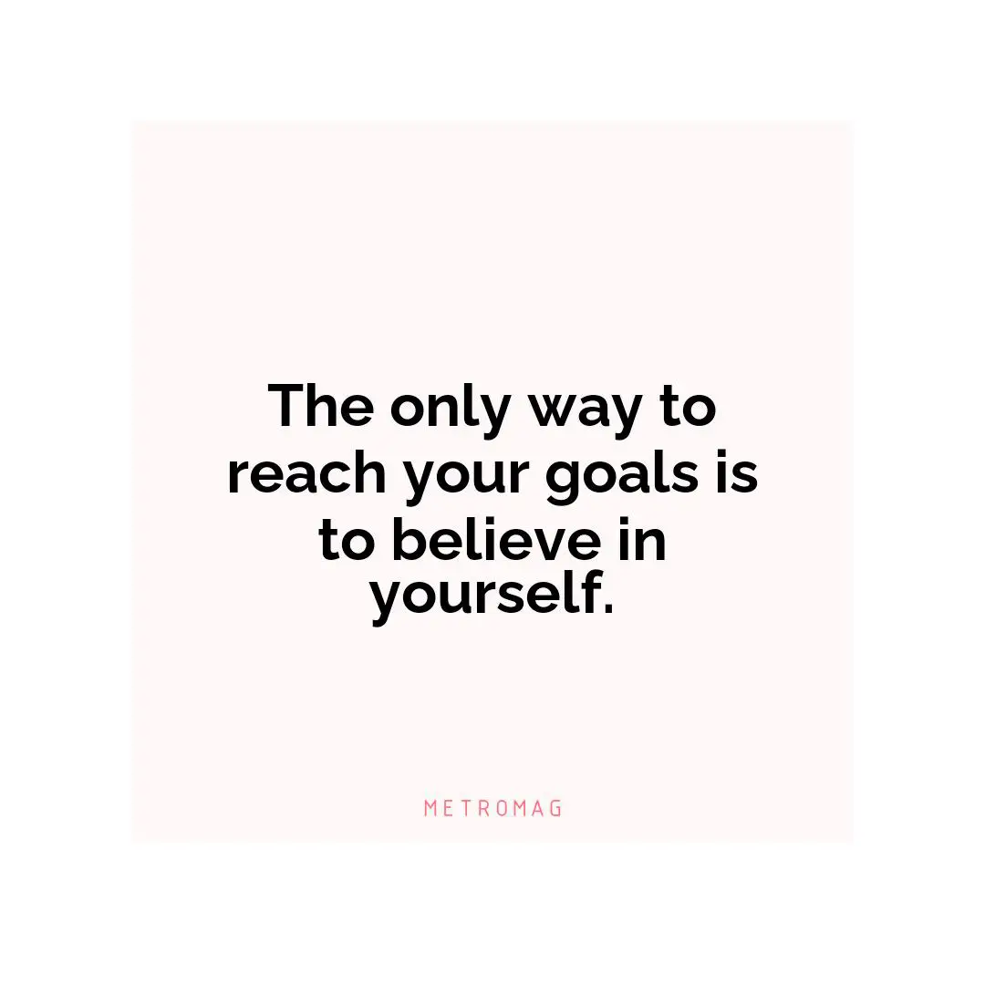 The only way to reach your goals is to believe in yourself.