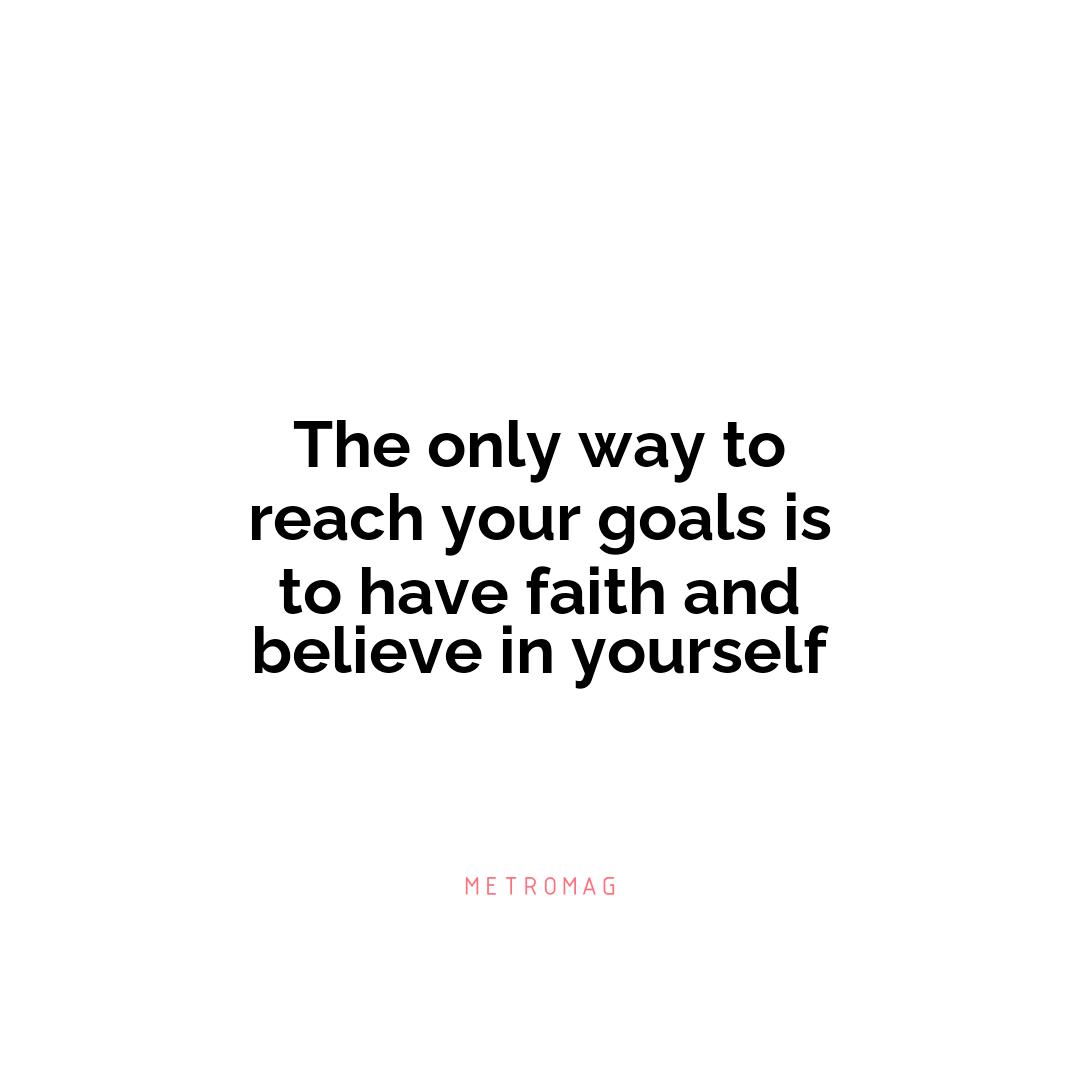 The only way to reach your goals is to have faith and believe in yourself