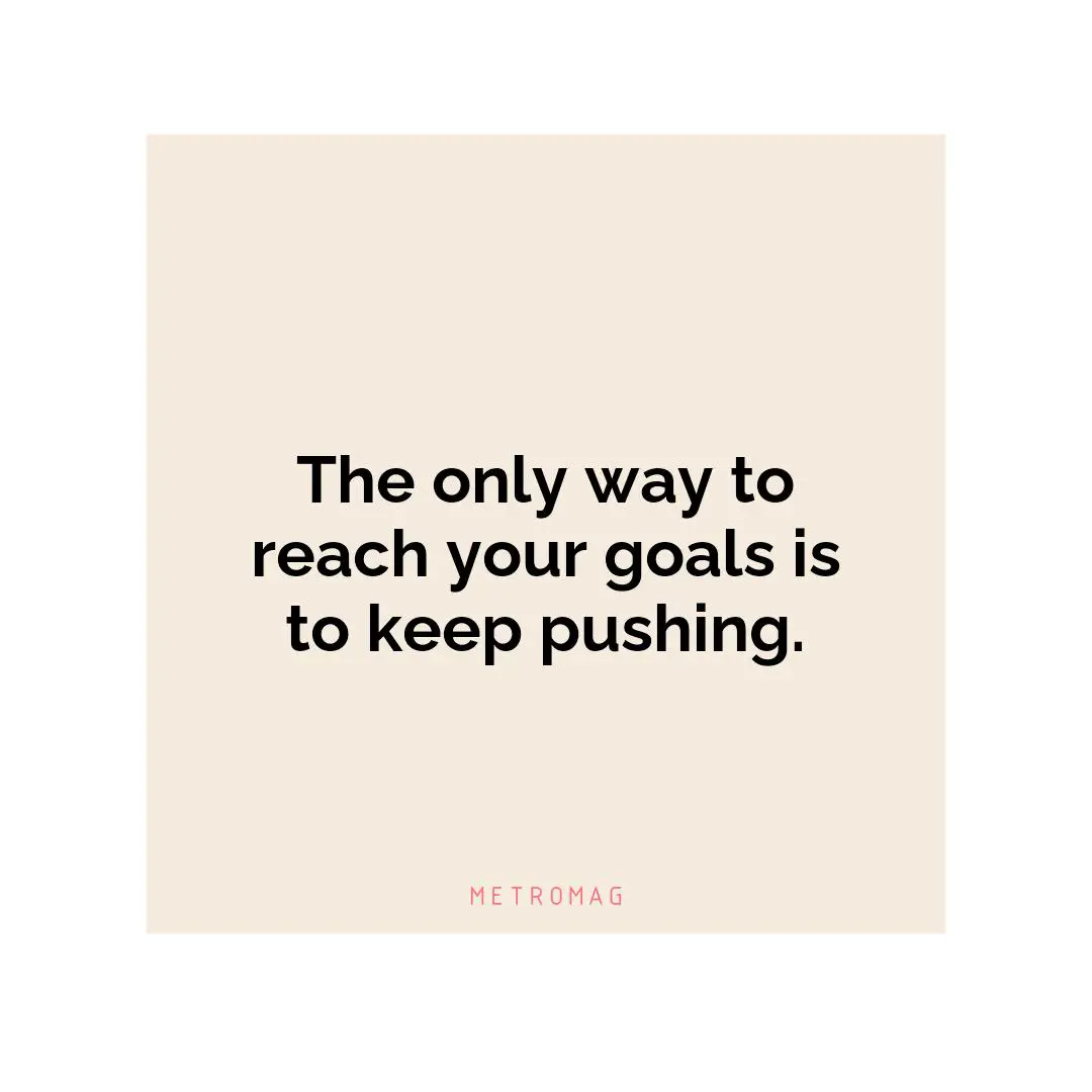 The only way to reach your goals is to keep pushing.