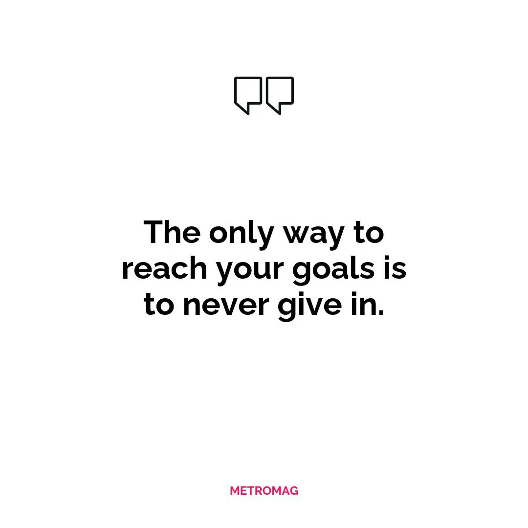 The only way to reach your goals is to never give in.