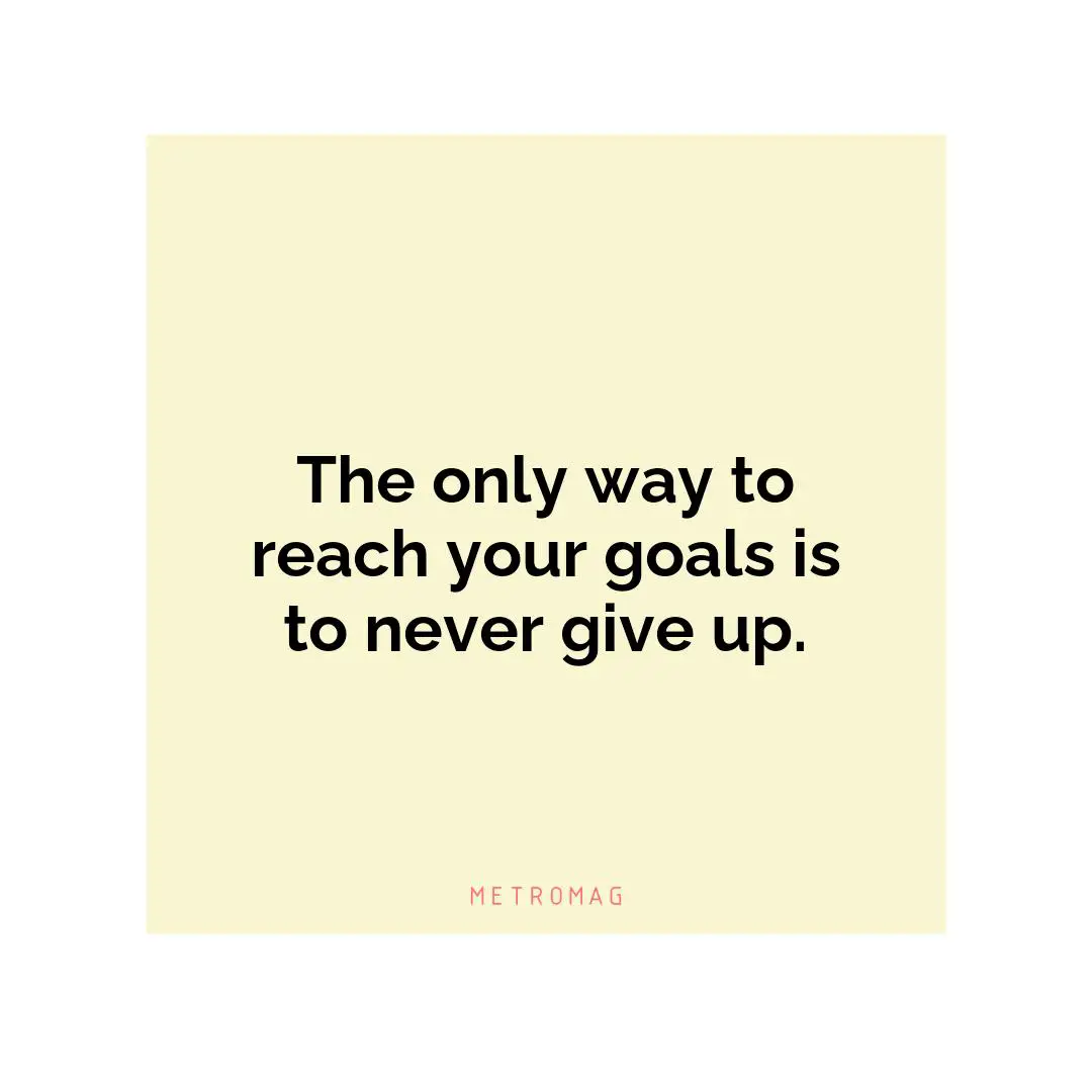 The only way to reach your goals is to never give up.