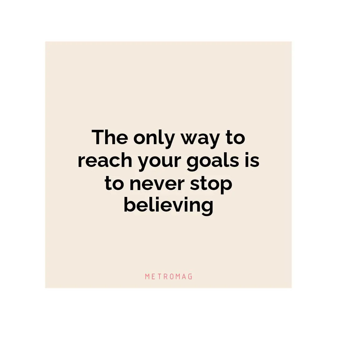 The only way to reach your goals is to never stop believing