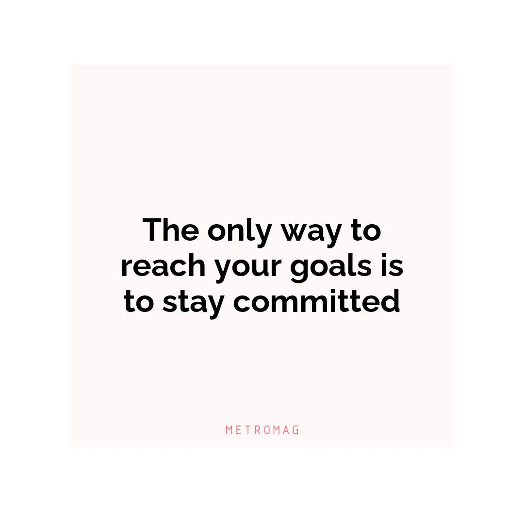 The only way to reach your goals is to stay committed