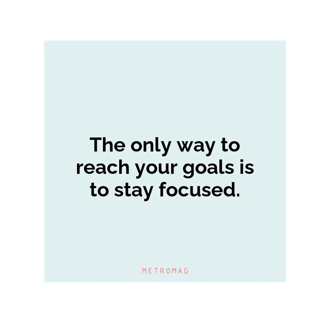 The only way to reach your goals is to stay focused.