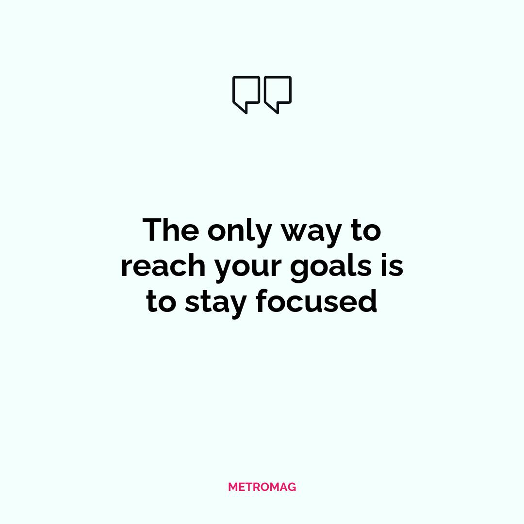 The only way to reach your goals is to stay focused