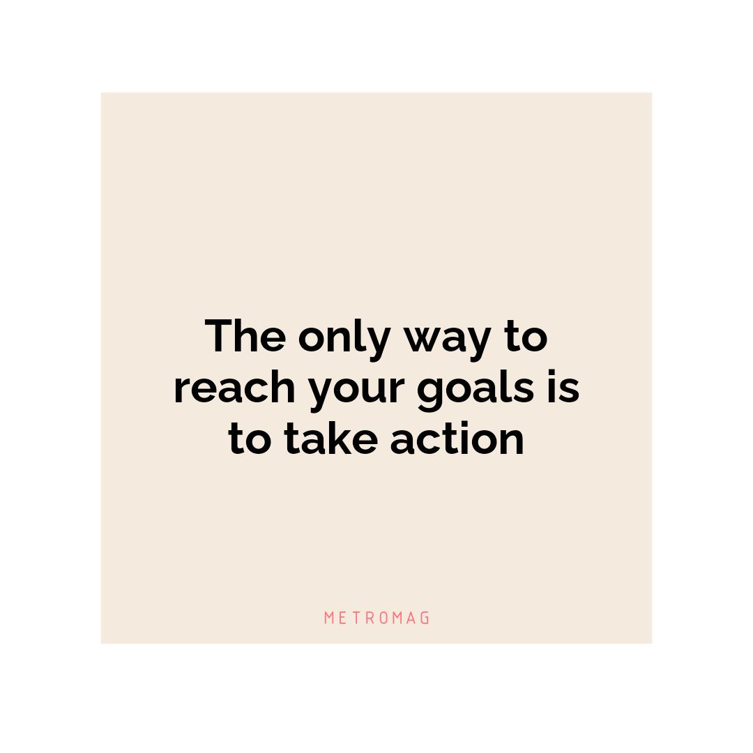 The only way to reach your goals is to take action