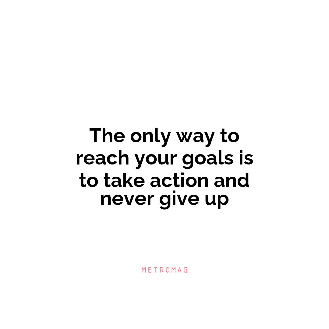 The only way to reach your goals is to take action and never give up