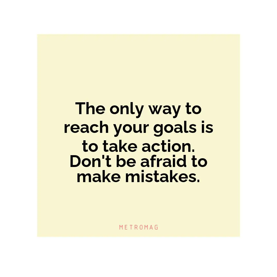 The only way to reach your goals is to take action. Don't be afraid to make mistakes.