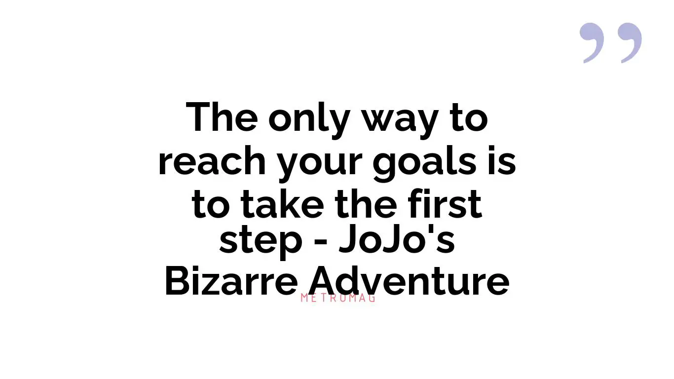 The only way to reach your goals is to take the first step - JoJo's Bizarre Adventure