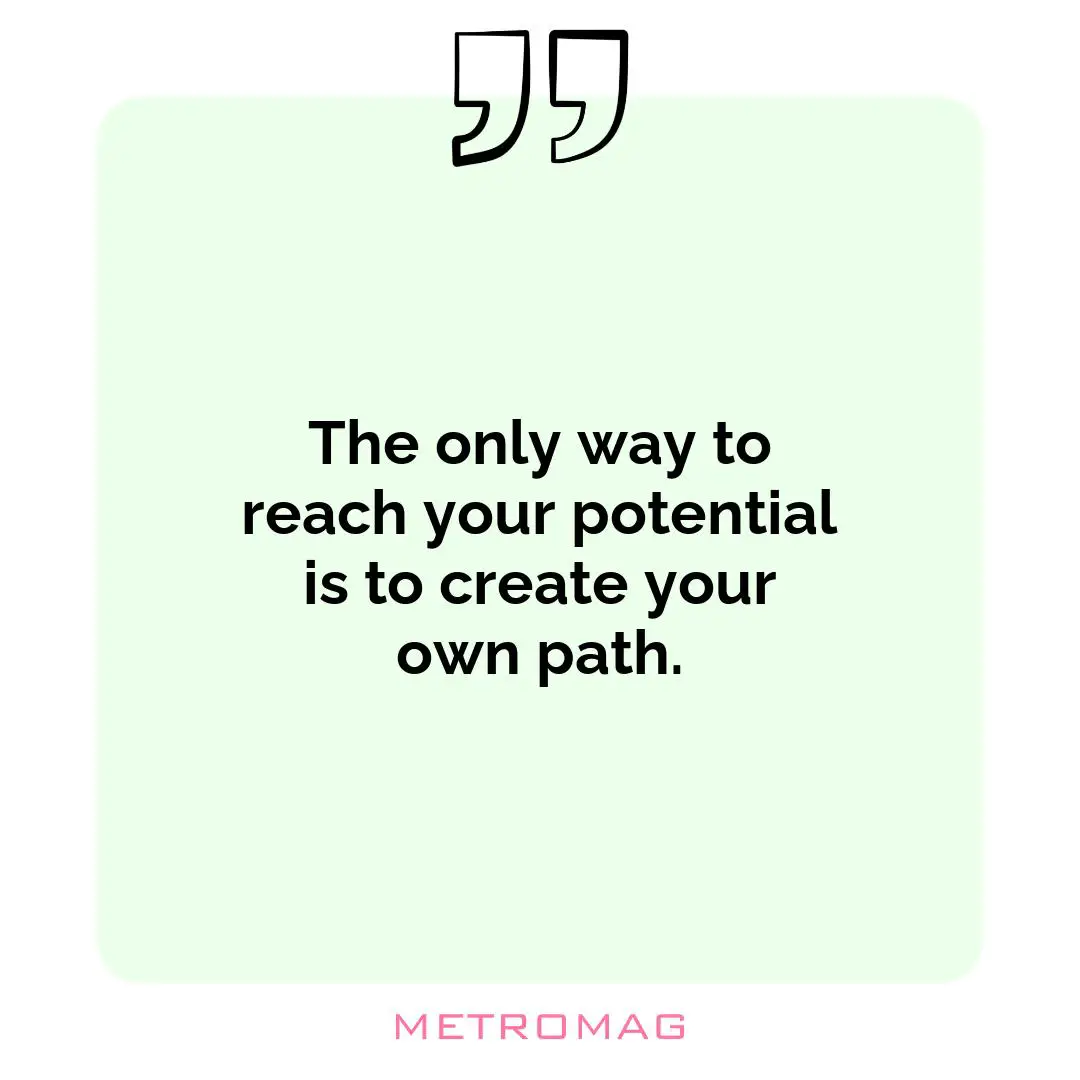 The only way to reach your potential is to create your own path.