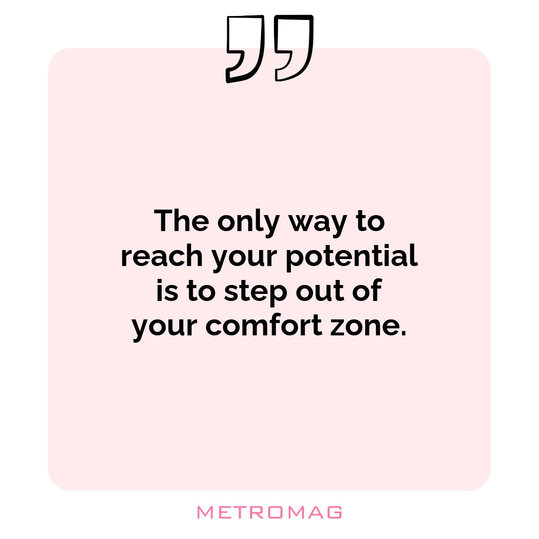 The only way to reach your potential is to step out of your comfort zone.