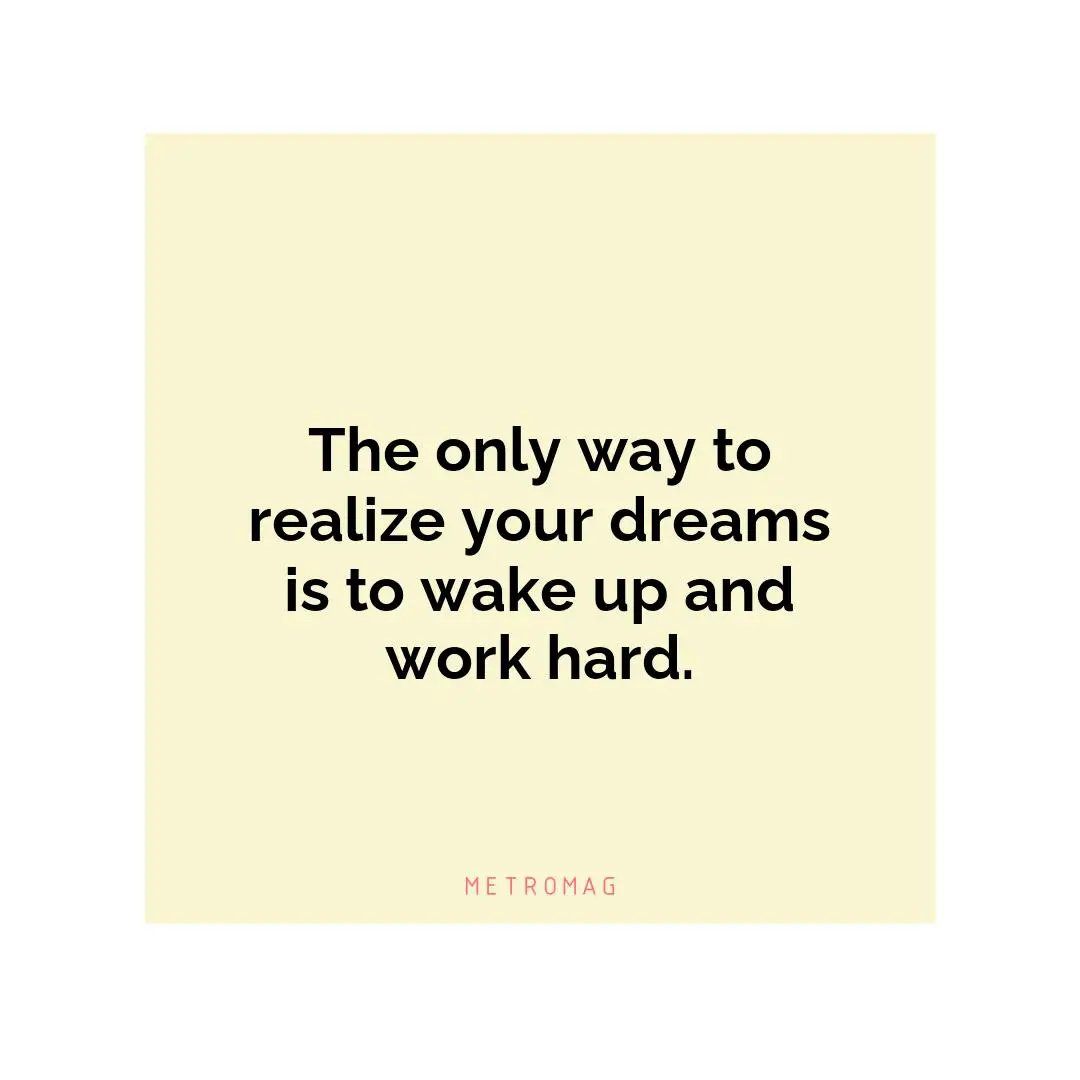 The only way to realize your dreams is to wake up and work hard.