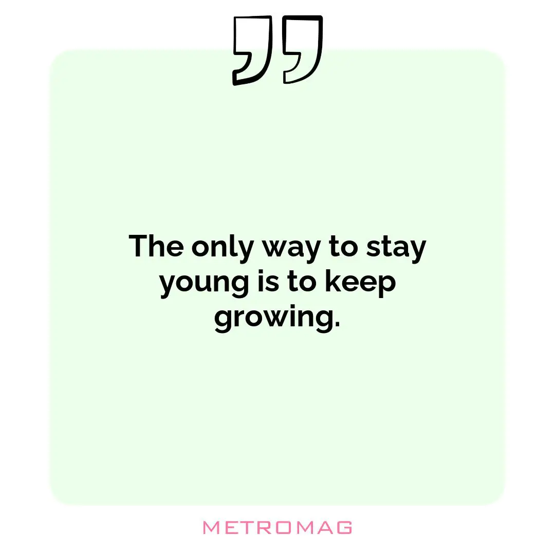 The only way to stay young is to keep growing.