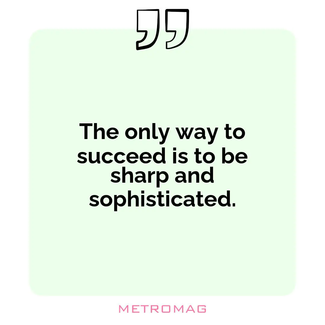 The only way to succeed is to be sharp and sophisticated.