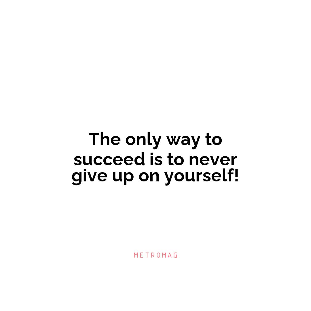 The only way to succeed is to never give up on yourself!