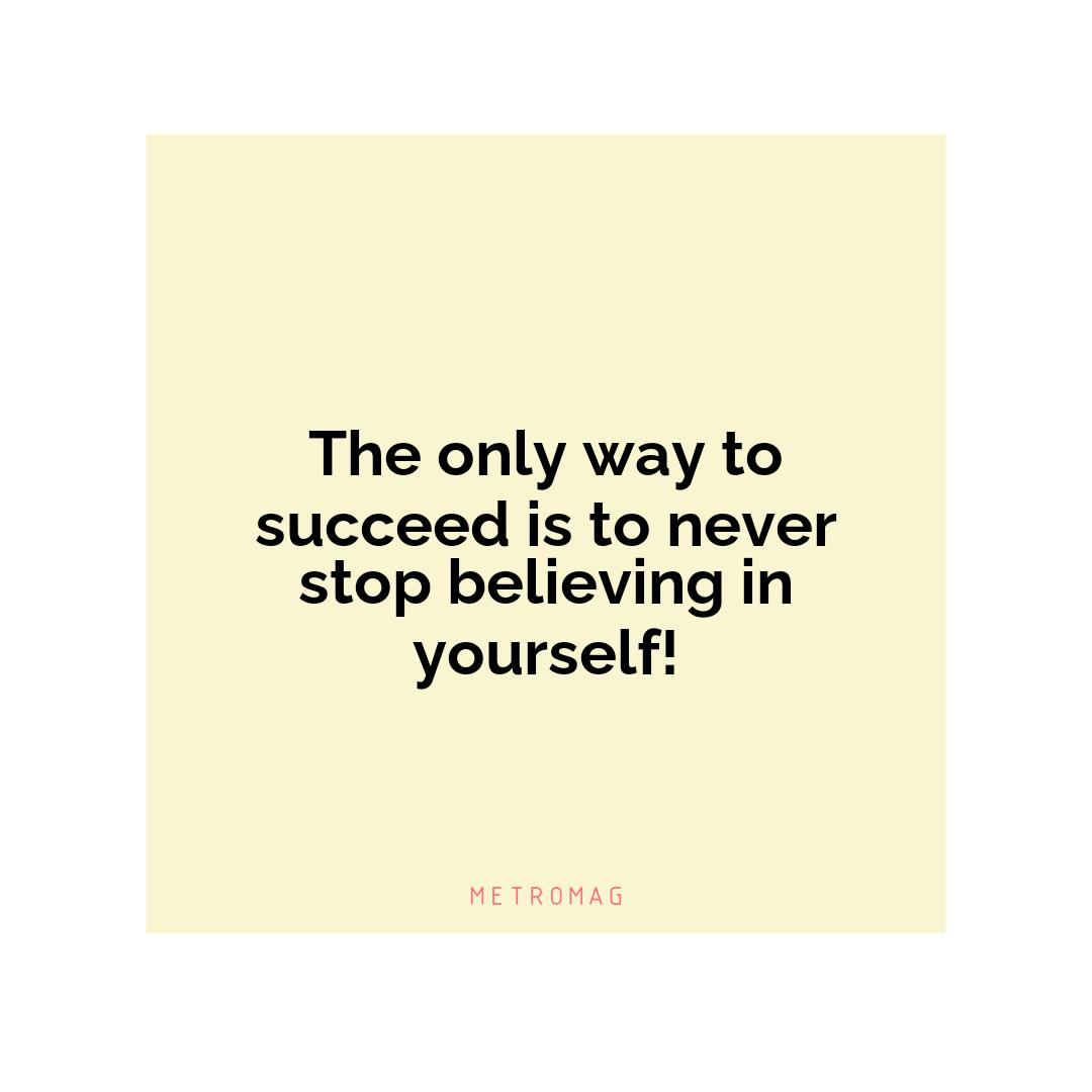 The only way to succeed is to never stop believing in yourself!
