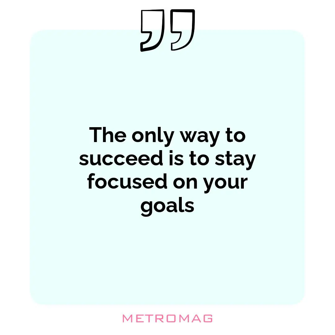 The only way to succeed is to stay focused on your goals