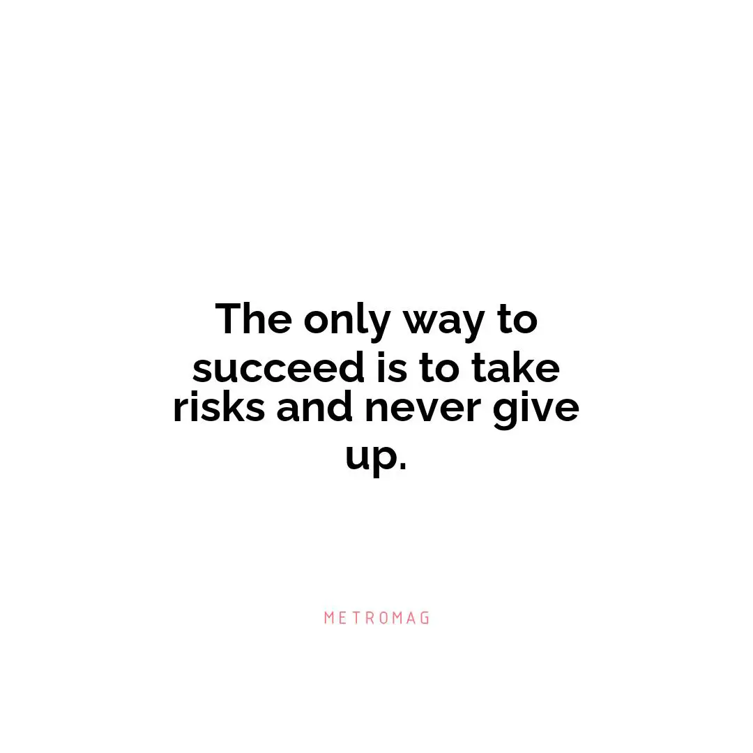 The only way to succeed is to take risks and never give up.