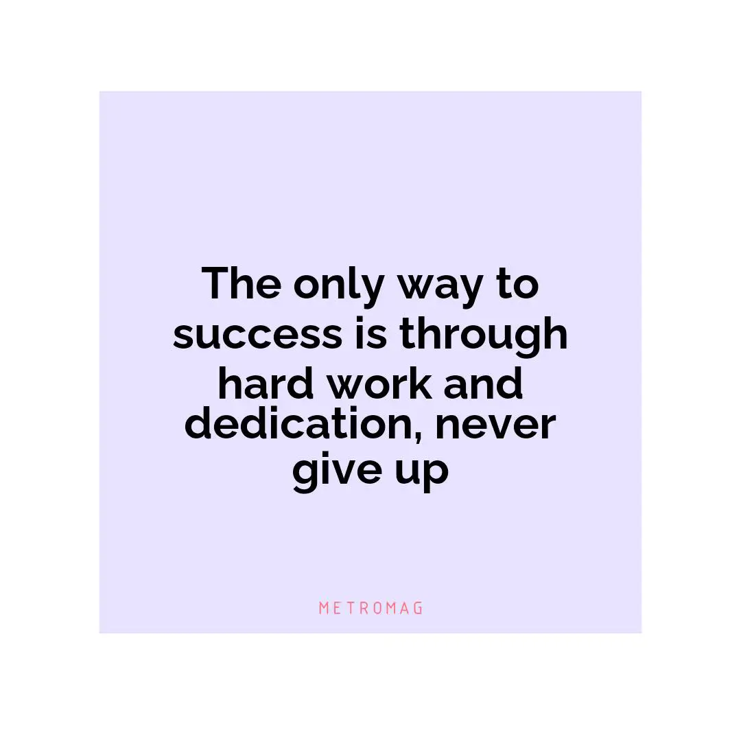 The only way to success is through hard work and dedication, never give up