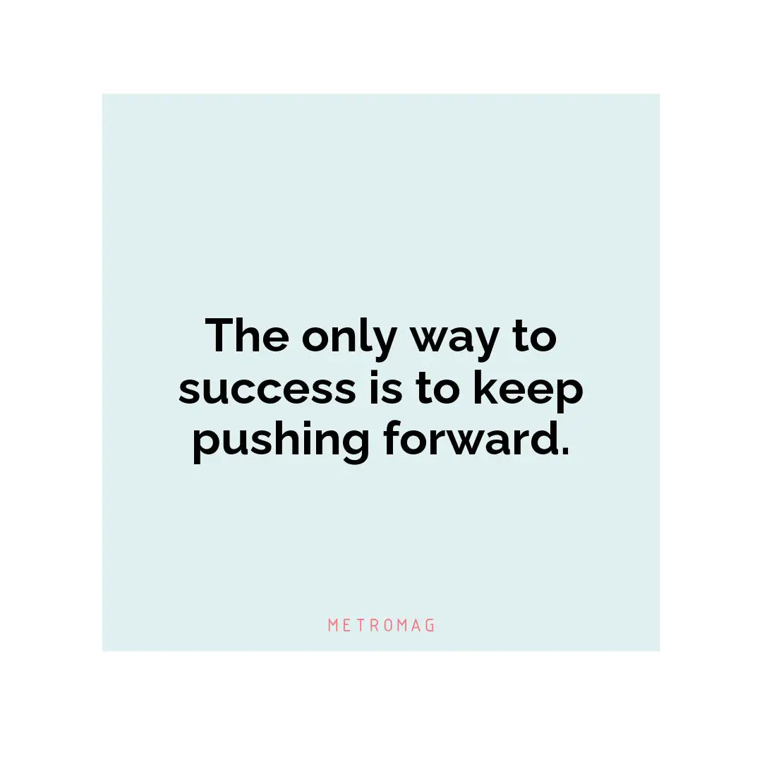 The only way to success is to keep pushing forward.