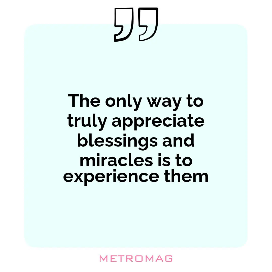 The only way to truly appreciate blessings and miracles is to experience them