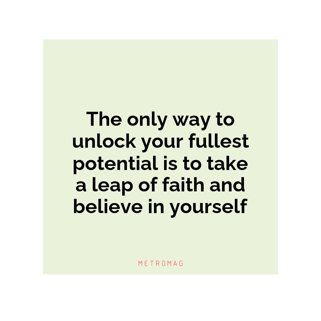 The only way to unlock your fullest potential is to take a leap of faith and believe in yourself